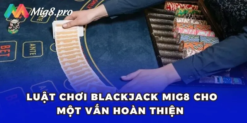 Luật chơi Blackjack Mig8 cho một ván hoàn thiện mà tân binh nên biết 
