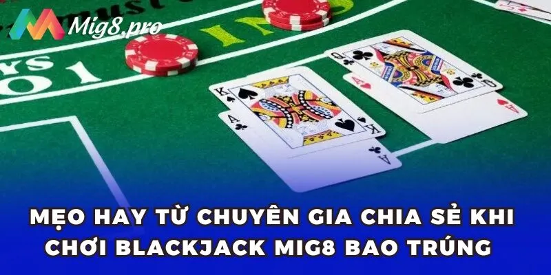 Mẹo hay từ chuyên gia chia sẻ khi chơi Blackjack Mig8 bao trúng